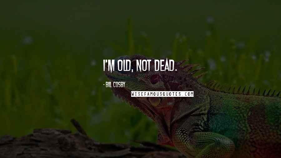 Bill Cosby Quotes: I'm old, not dead.