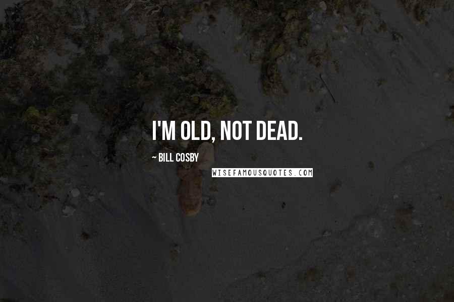 Bill Cosby Quotes: I'm old, not dead.