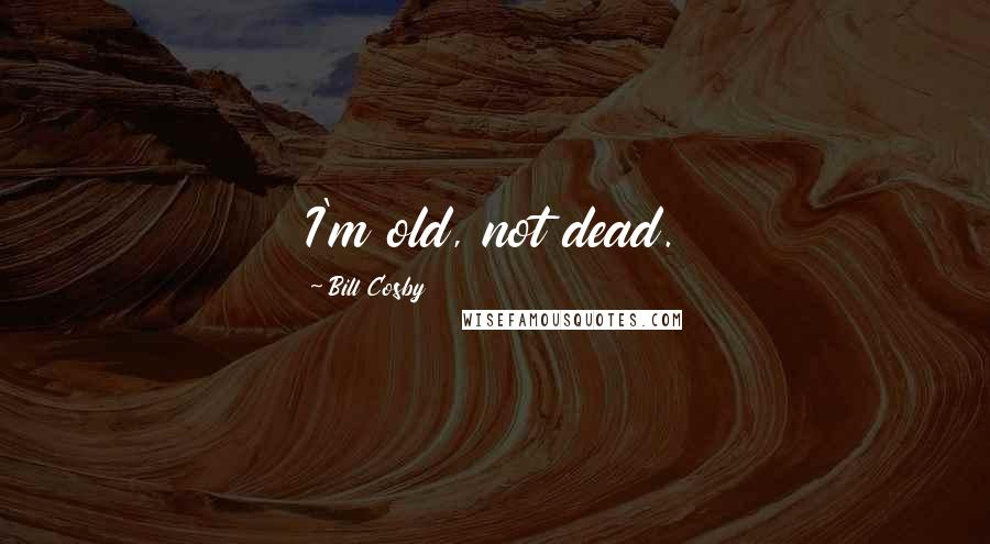 Bill Cosby Quotes: I'm old, not dead.