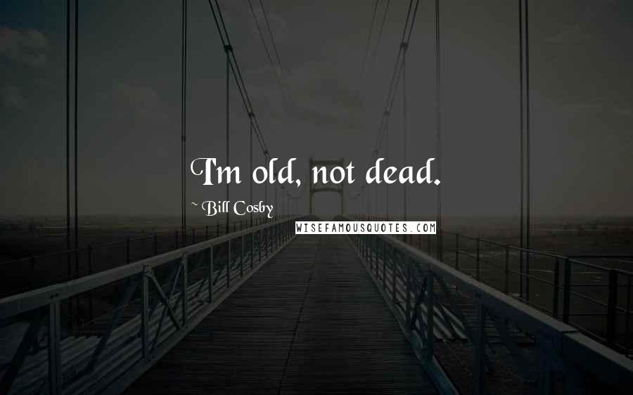 Bill Cosby Quotes: I'm old, not dead.