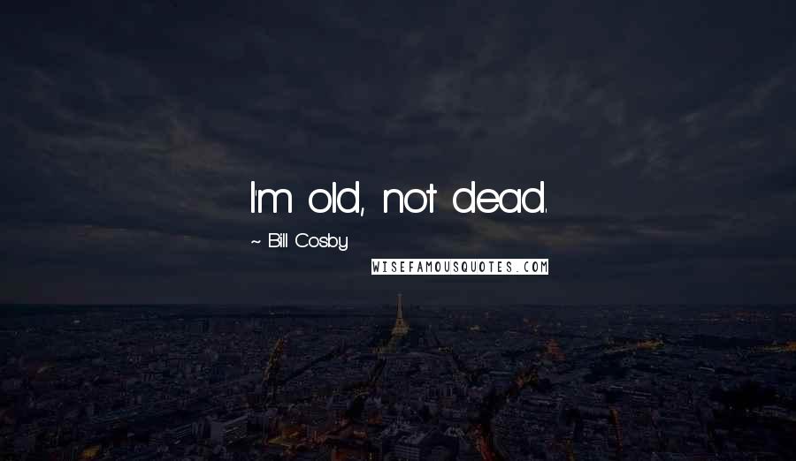 Bill Cosby Quotes: I'm old, not dead.