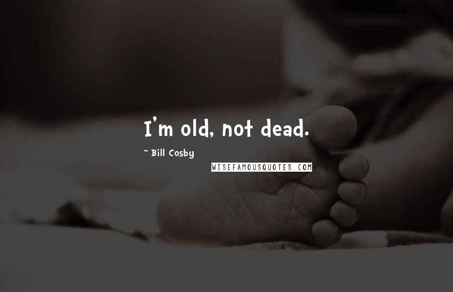 Bill Cosby Quotes: I'm old, not dead.