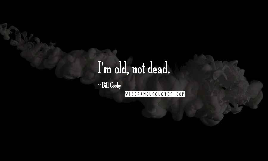 Bill Cosby Quotes: I'm old, not dead.
