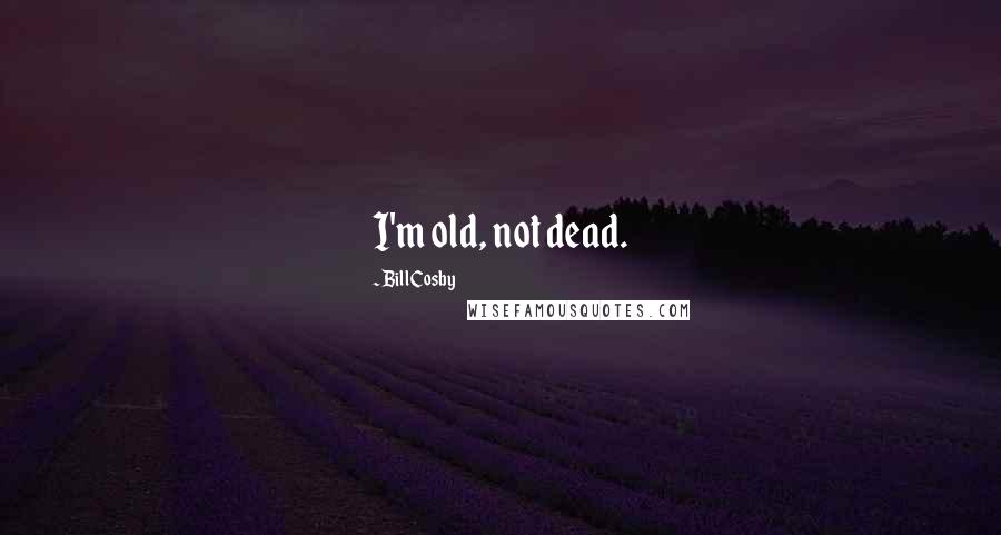 Bill Cosby Quotes: I'm old, not dead.