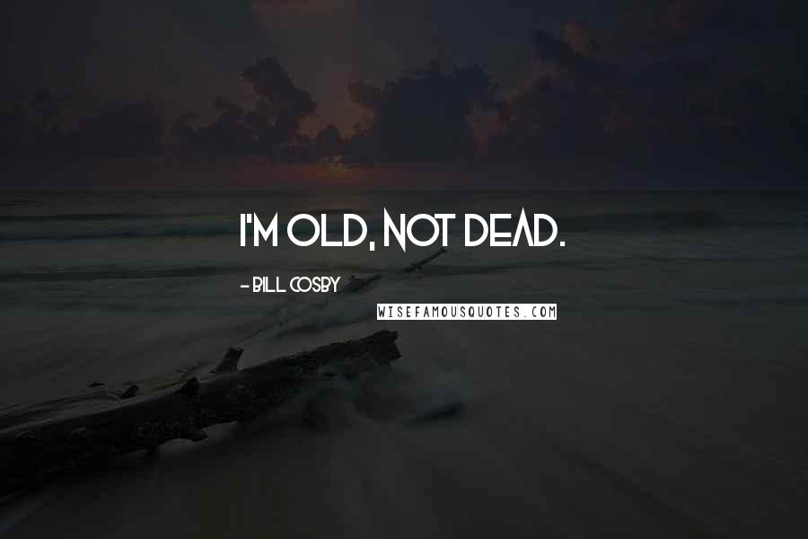 Bill Cosby Quotes: I'm old, not dead.