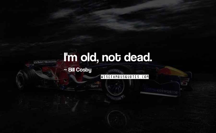 Bill Cosby Quotes: I'm old, not dead.