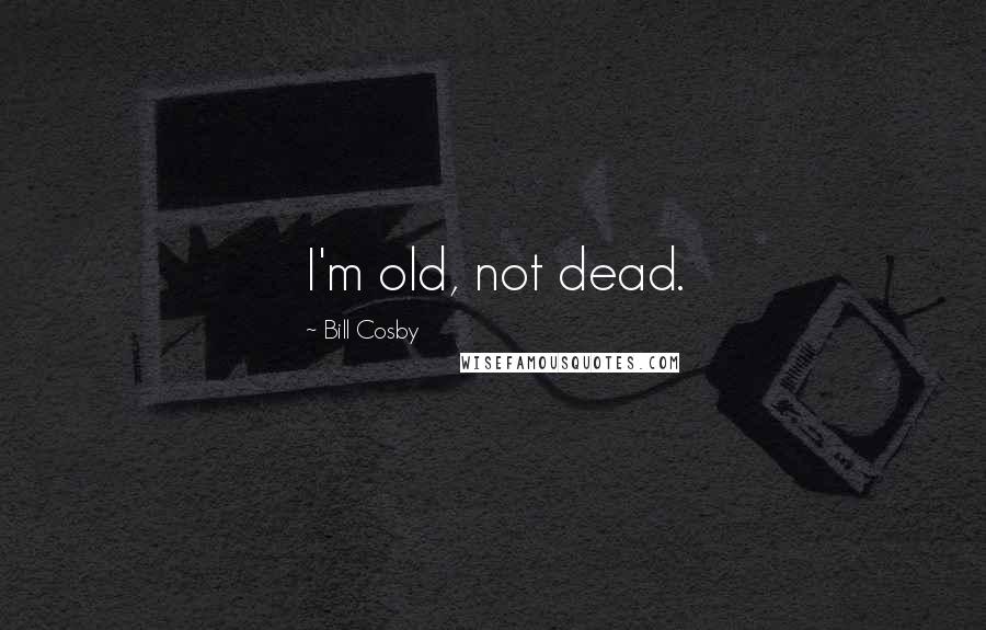 Bill Cosby Quotes: I'm old, not dead.