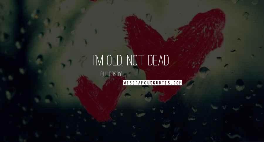 Bill Cosby Quotes: I'm old, not dead.