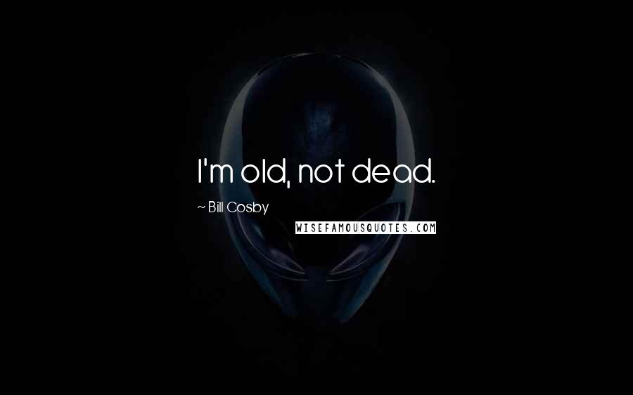 Bill Cosby Quotes: I'm old, not dead.