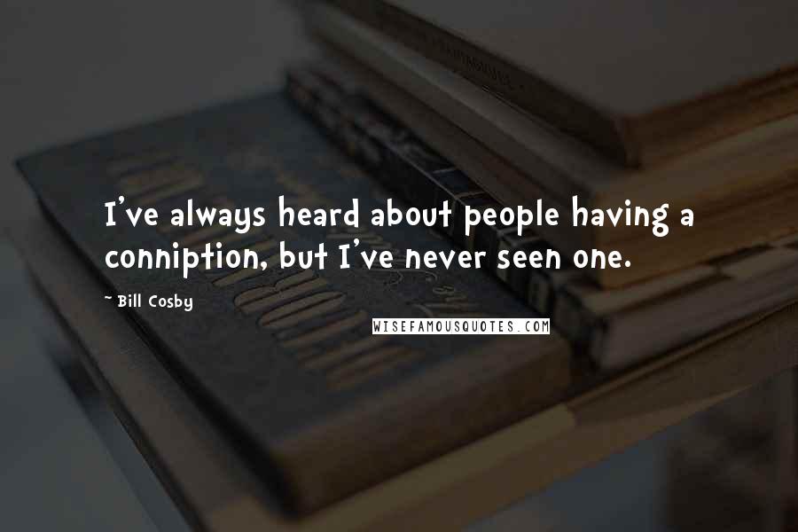 Bill Cosby Quotes: I've always heard about people having a conniption, but I've never seen one.
