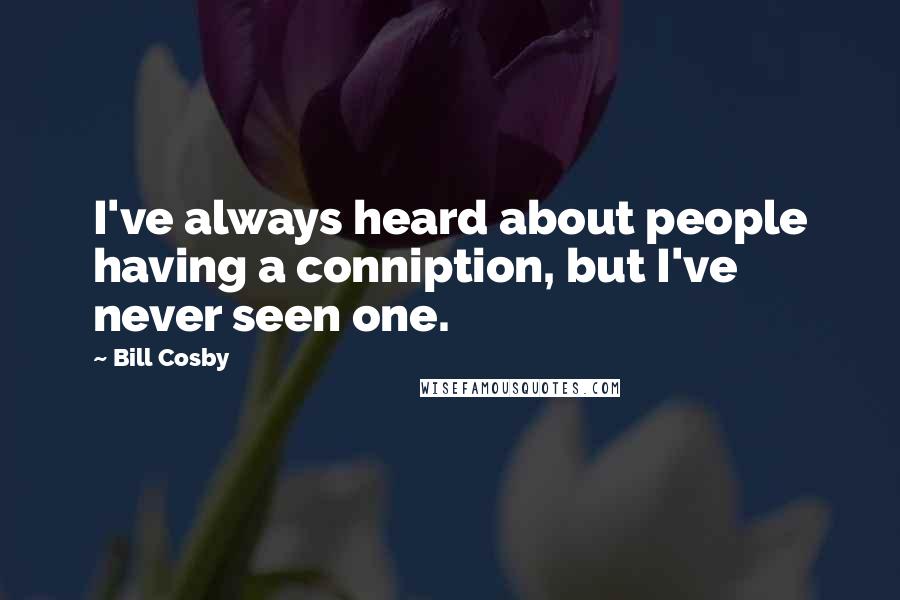 Bill Cosby Quotes: I've always heard about people having a conniption, but I've never seen one.
