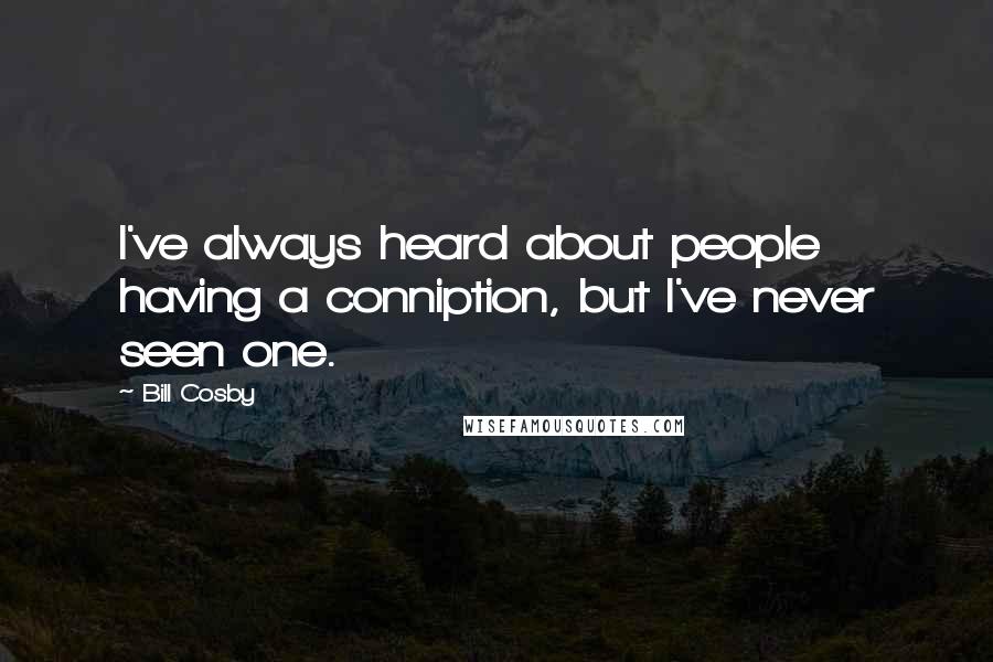 Bill Cosby Quotes: I've always heard about people having a conniption, but I've never seen one.