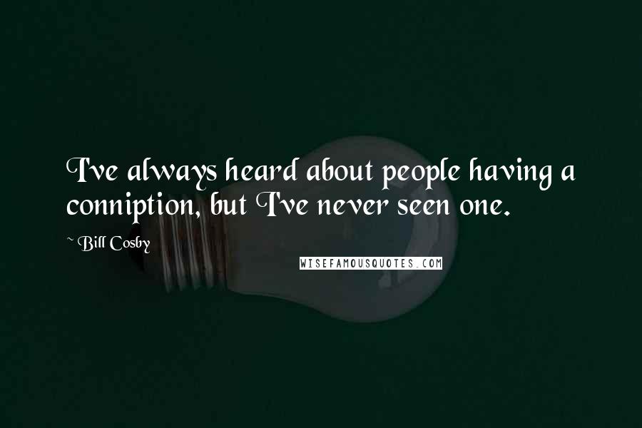 Bill Cosby Quotes: I've always heard about people having a conniption, but I've never seen one.