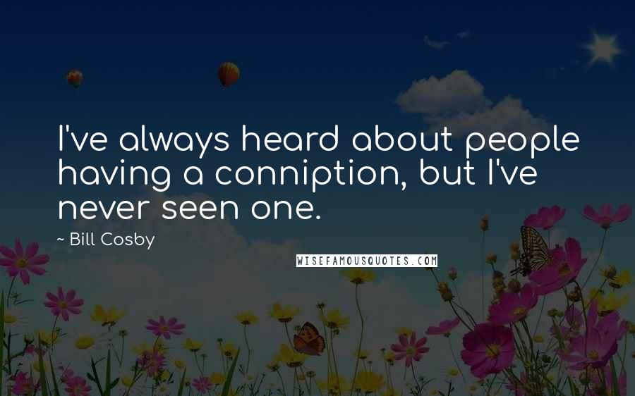 Bill Cosby Quotes: I've always heard about people having a conniption, but I've never seen one.