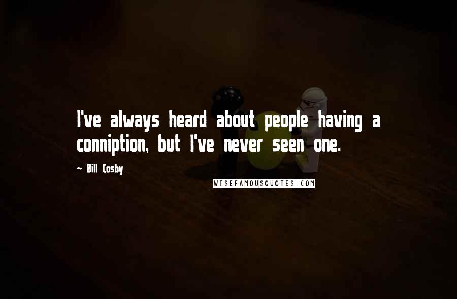 Bill Cosby Quotes: I've always heard about people having a conniption, but I've never seen one.
