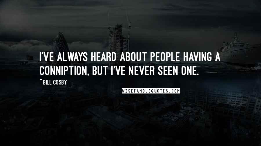 Bill Cosby Quotes: I've always heard about people having a conniption, but I've never seen one.