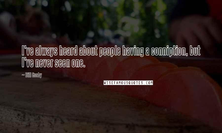 Bill Cosby Quotes: I've always heard about people having a conniption, but I've never seen one.