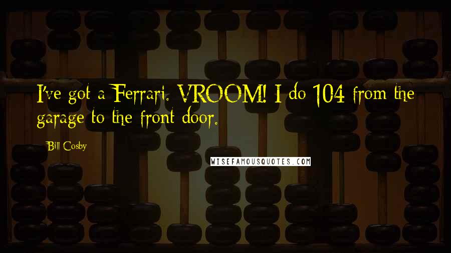 Bill Cosby Quotes: I've got a Ferrari. VROOM! I do 104 from the garage to the front door.