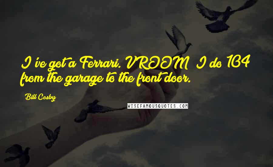 Bill Cosby Quotes: I've got a Ferrari. VROOM! I do 104 from the garage to the front door.