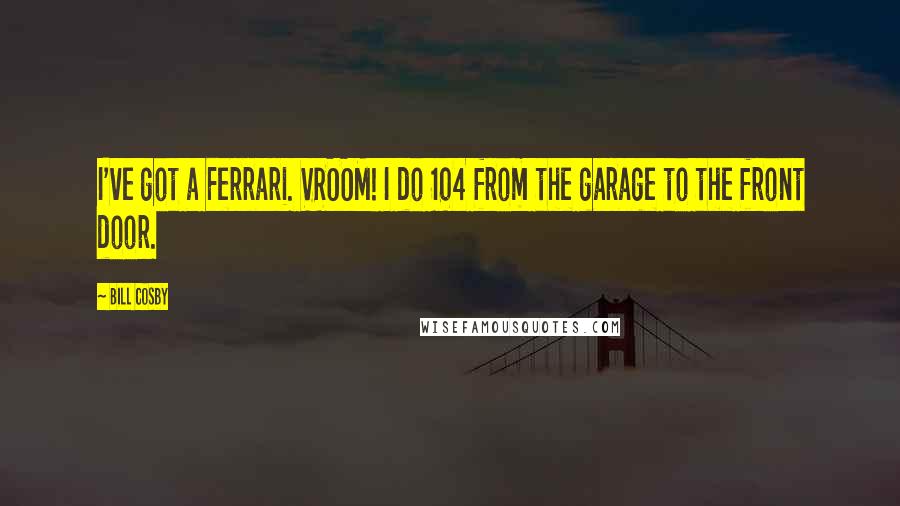 Bill Cosby Quotes: I've got a Ferrari. VROOM! I do 104 from the garage to the front door.