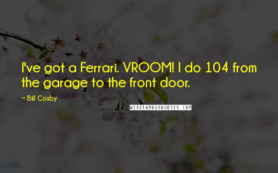 Bill Cosby Quotes: I've got a Ferrari. VROOM! I do 104 from the garage to the front door.