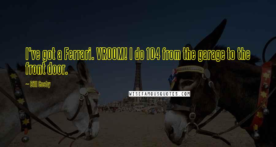 Bill Cosby Quotes: I've got a Ferrari. VROOM! I do 104 from the garage to the front door.