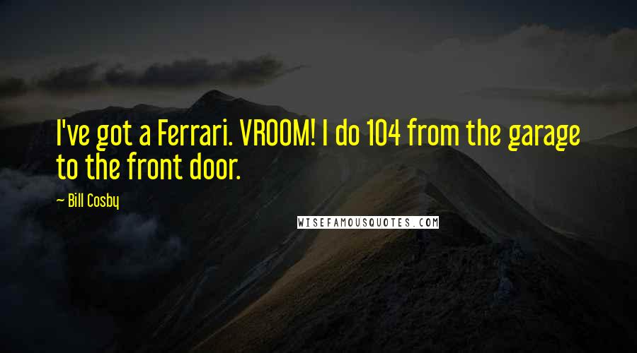 Bill Cosby Quotes: I've got a Ferrari. VROOM! I do 104 from the garage to the front door.
