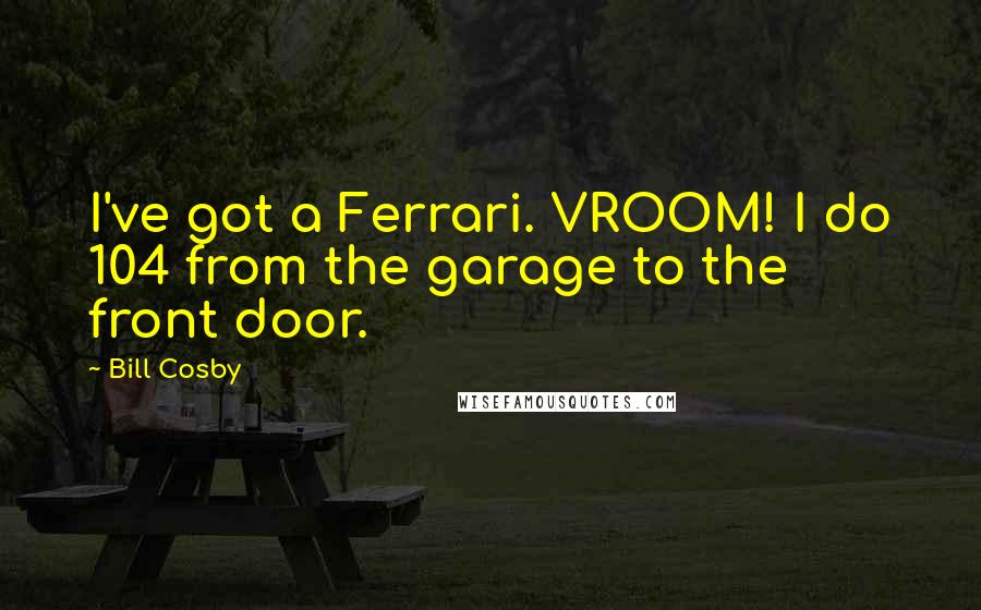 Bill Cosby Quotes: I've got a Ferrari. VROOM! I do 104 from the garage to the front door.