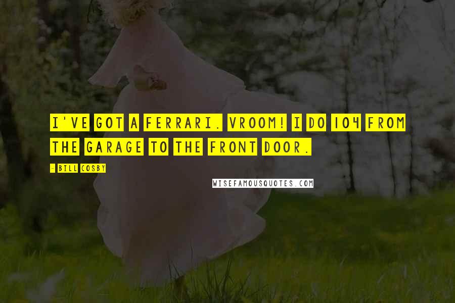 Bill Cosby Quotes: I've got a Ferrari. VROOM! I do 104 from the garage to the front door.