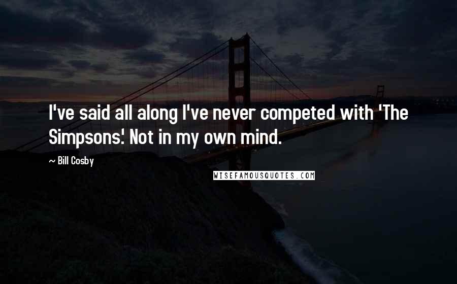 Bill Cosby Quotes: I've said all along I've never competed with 'The Simpsons.' Not in my own mind.