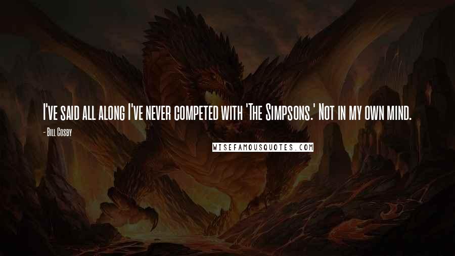 Bill Cosby Quotes: I've said all along I've never competed with 'The Simpsons.' Not in my own mind.