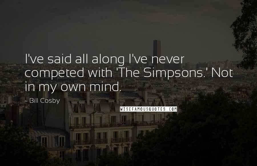 Bill Cosby Quotes: I've said all along I've never competed with 'The Simpsons.' Not in my own mind.