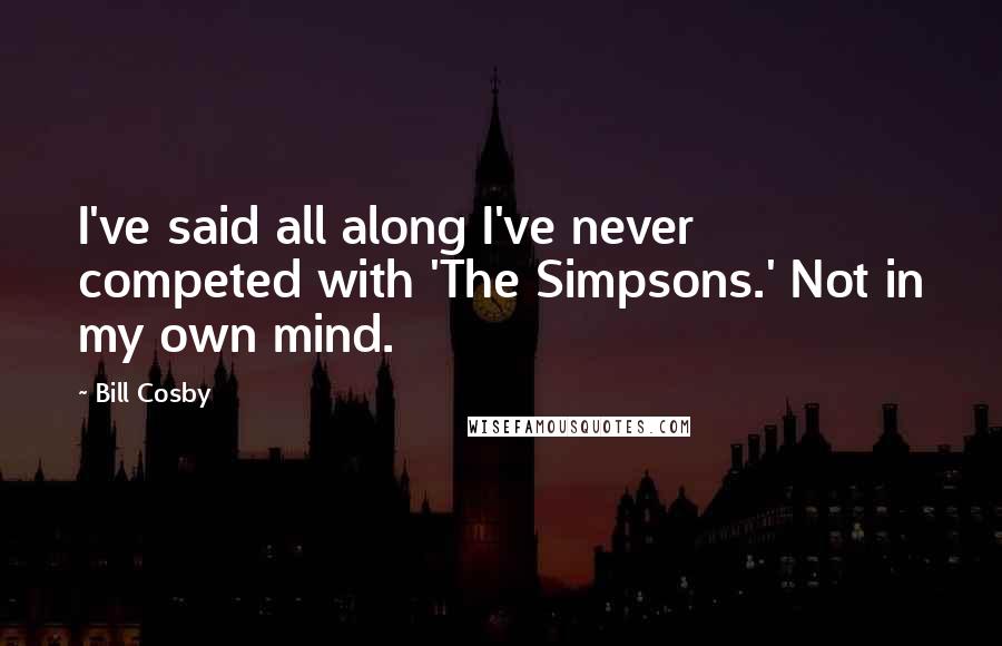 Bill Cosby Quotes: I've said all along I've never competed with 'The Simpsons.' Not in my own mind.