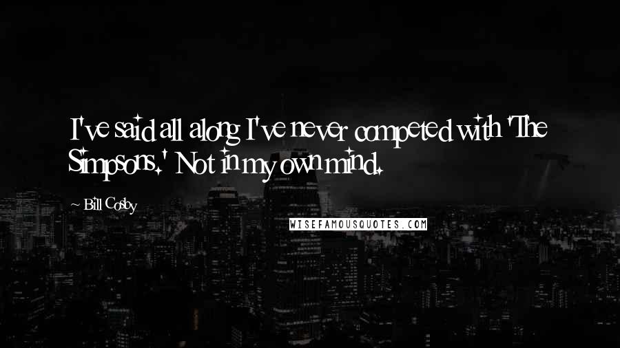 Bill Cosby Quotes: I've said all along I've never competed with 'The Simpsons.' Not in my own mind.