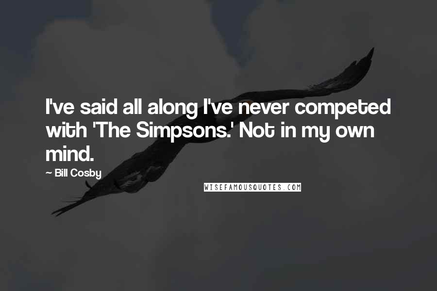Bill Cosby Quotes: I've said all along I've never competed with 'The Simpsons.' Not in my own mind.