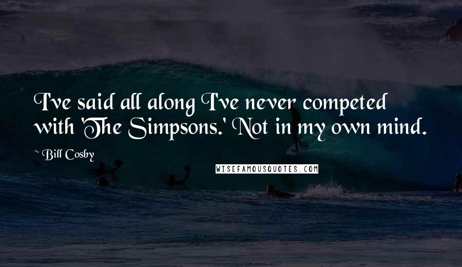 Bill Cosby Quotes: I've said all along I've never competed with 'The Simpsons.' Not in my own mind.