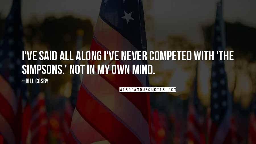 Bill Cosby Quotes: I've said all along I've never competed with 'The Simpsons.' Not in my own mind.