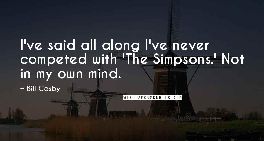 Bill Cosby Quotes: I've said all along I've never competed with 'The Simpsons.' Not in my own mind.