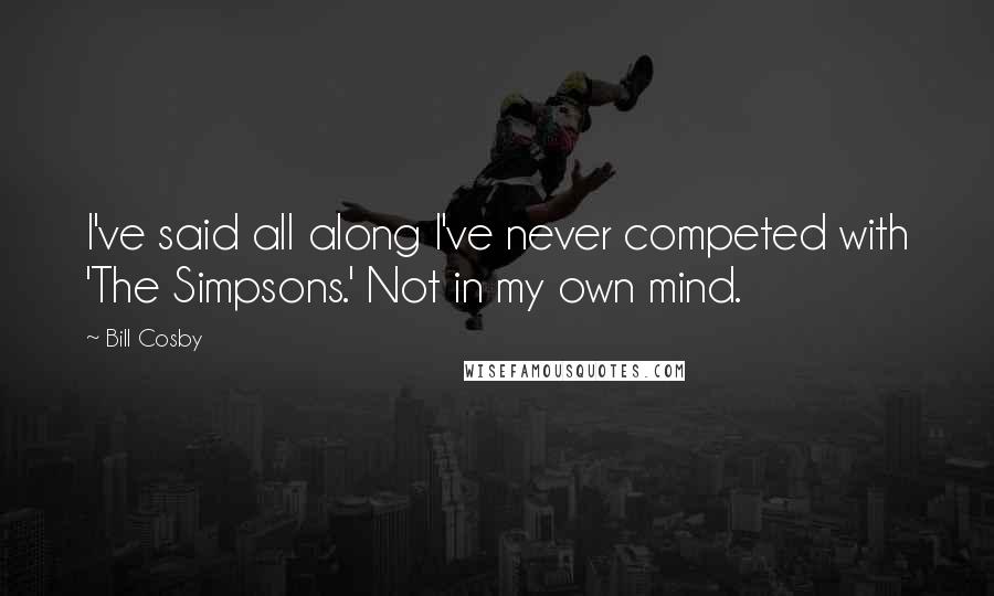 Bill Cosby Quotes: I've said all along I've never competed with 'The Simpsons.' Not in my own mind.