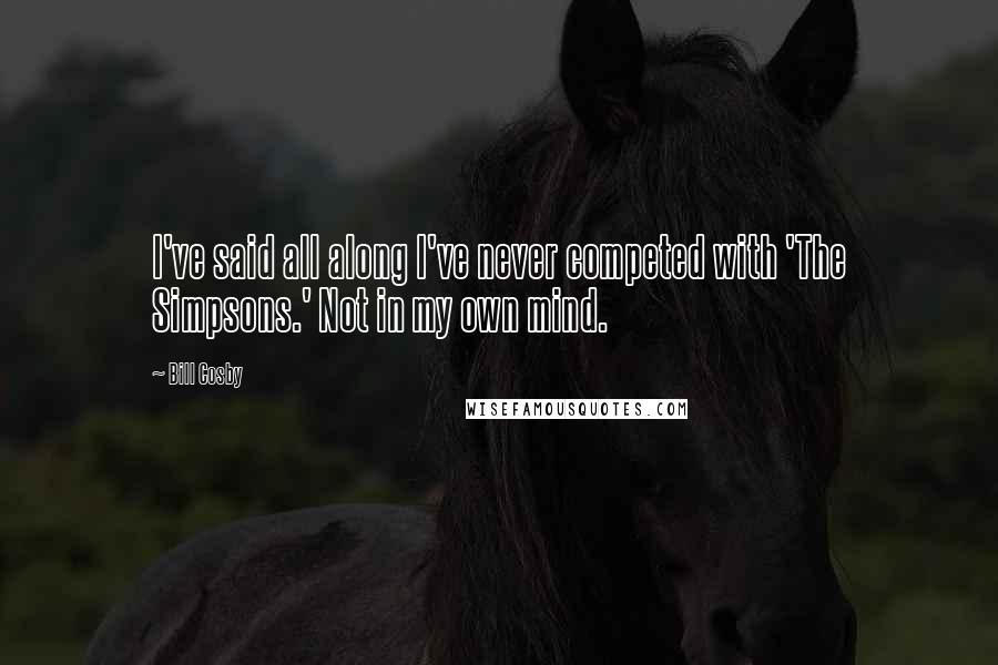 Bill Cosby Quotes: I've said all along I've never competed with 'The Simpsons.' Not in my own mind.