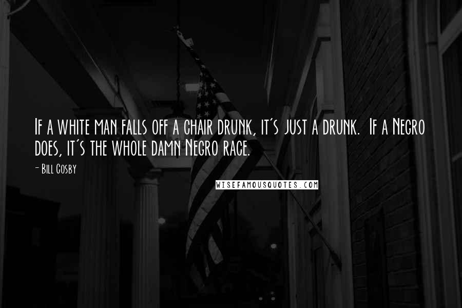 Bill Cosby Quotes: If a white man falls off a chair drunk, it's just a drunk.  If a Negro does, it's the whole damn Negro race.