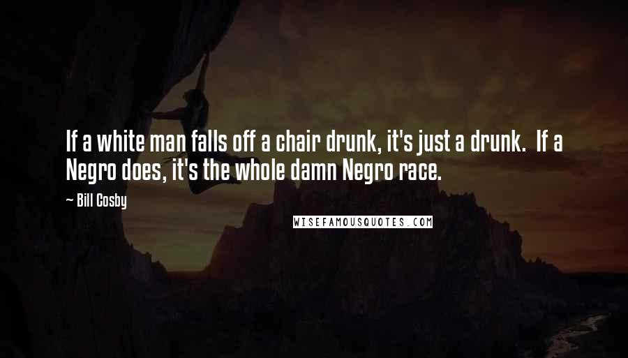 Bill Cosby Quotes: If a white man falls off a chair drunk, it's just a drunk.  If a Negro does, it's the whole damn Negro race.