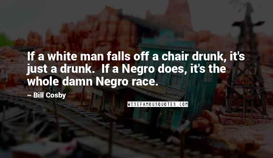 Bill Cosby Quotes: If a white man falls off a chair drunk, it's just a drunk.  If a Negro does, it's the whole damn Negro race.