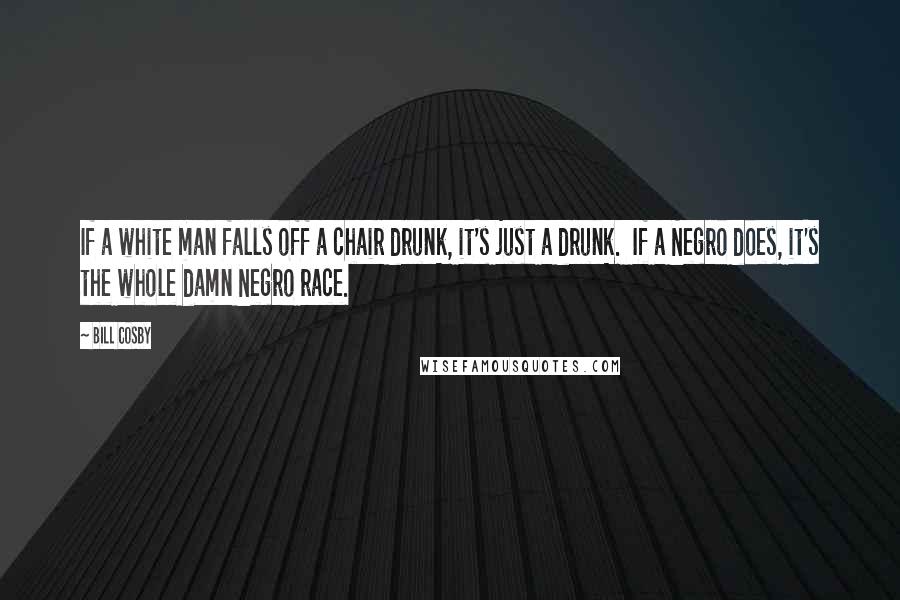 Bill Cosby Quotes: If a white man falls off a chair drunk, it's just a drunk.  If a Negro does, it's the whole damn Negro race.