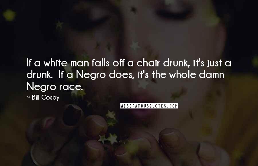 Bill Cosby Quotes: If a white man falls off a chair drunk, it's just a drunk.  If a Negro does, it's the whole damn Negro race.