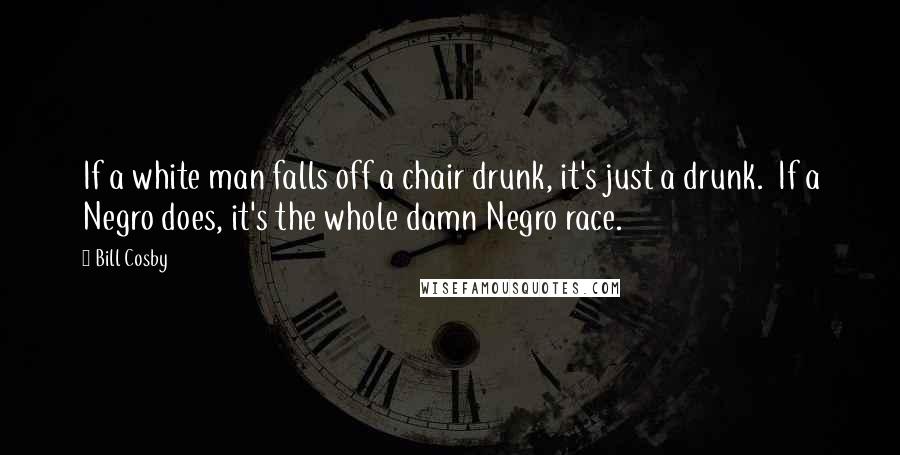 Bill Cosby Quotes: If a white man falls off a chair drunk, it's just a drunk.  If a Negro does, it's the whole damn Negro race.