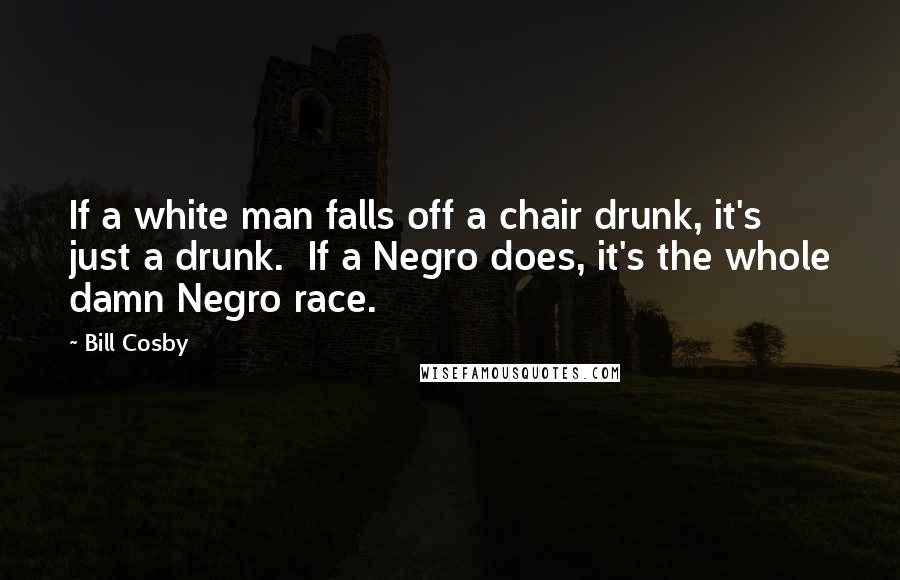 Bill Cosby Quotes: If a white man falls off a chair drunk, it's just a drunk.  If a Negro does, it's the whole damn Negro race.