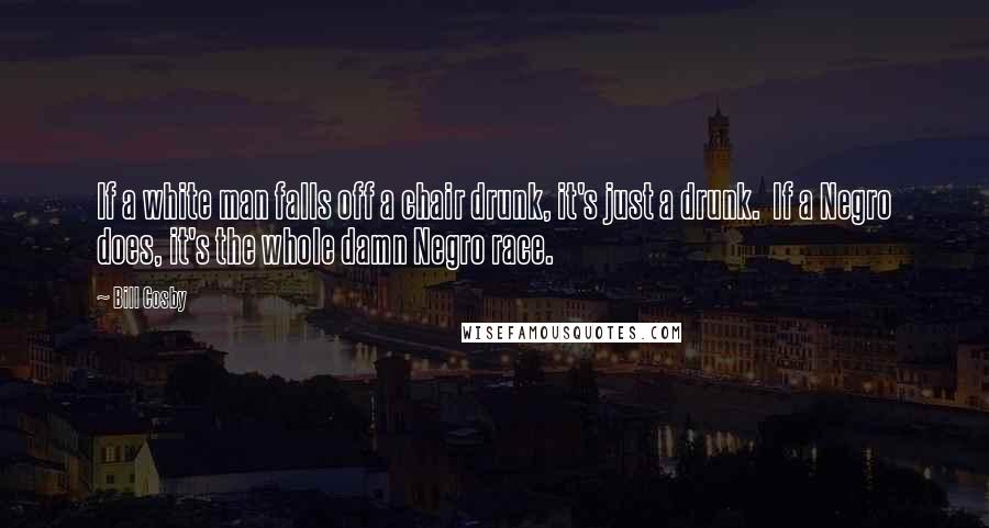 Bill Cosby Quotes: If a white man falls off a chair drunk, it's just a drunk.  If a Negro does, it's the whole damn Negro race.