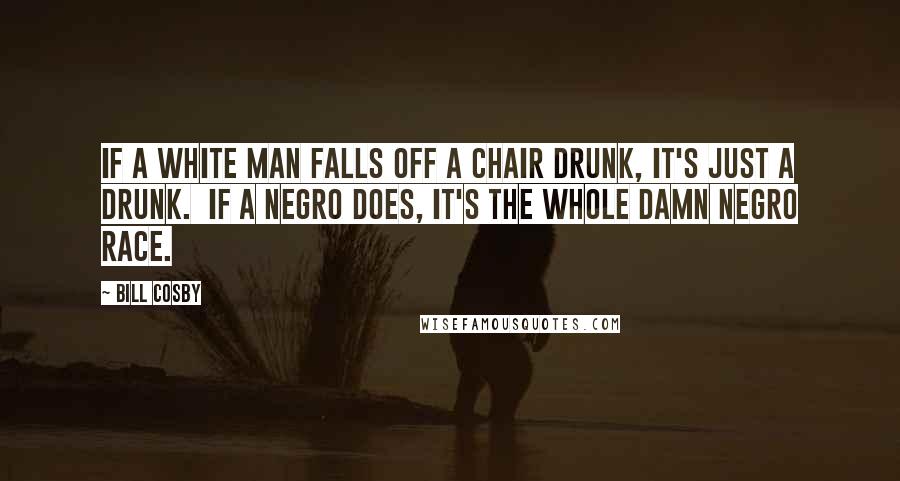 Bill Cosby Quotes: If a white man falls off a chair drunk, it's just a drunk.  If a Negro does, it's the whole damn Negro race.