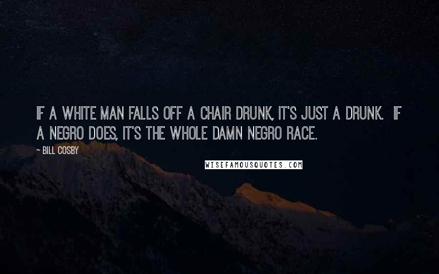 Bill Cosby Quotes: If a white man falls off a chair drunk, it's just a drunk.  If a Negro does, it's the whole damn Negro race.